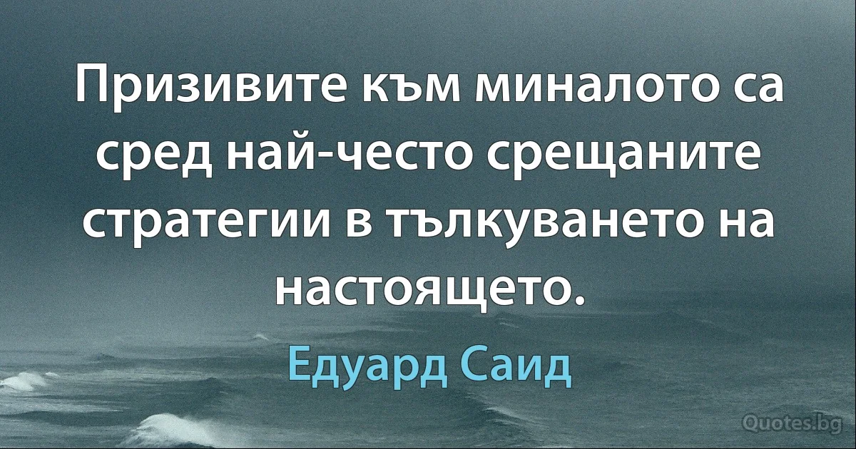 Призивите към миналото са сред най-често срещаните стратегии в тълкуването на настоящето. (Едуард Саид)