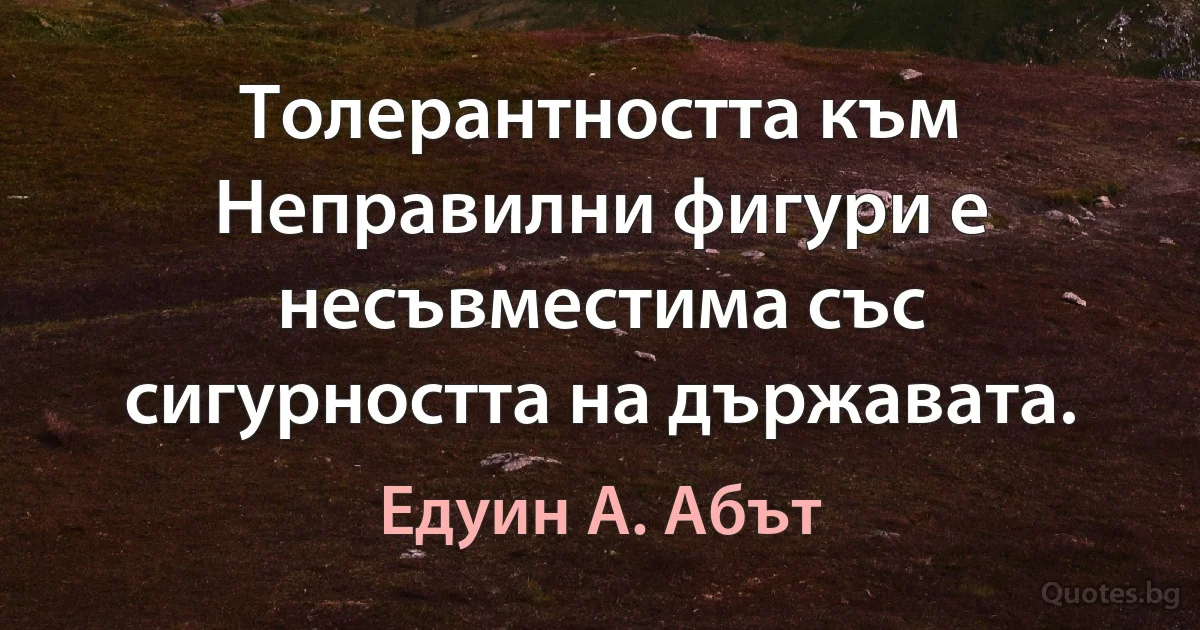 Толерантността към Неправилни фигури е несъвместима със сигурността на държавата. (Едуин А. Абът)