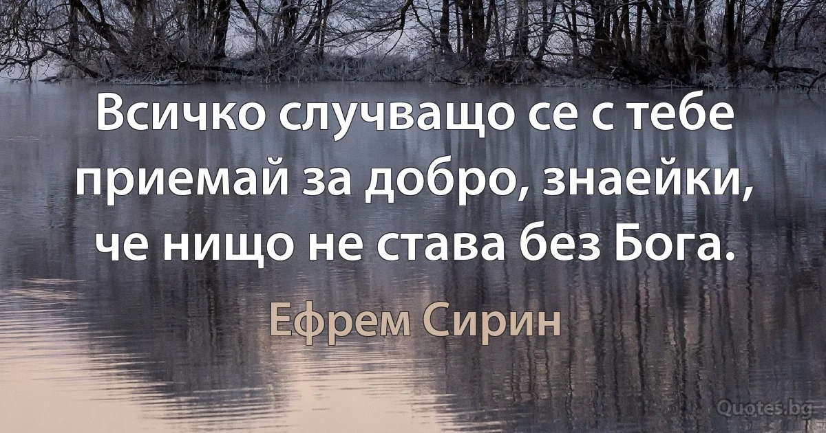 Всичко случващо се с тебе приемай за добро, знаейки, че нищо не става без Бога. (Ефрем Сирин)