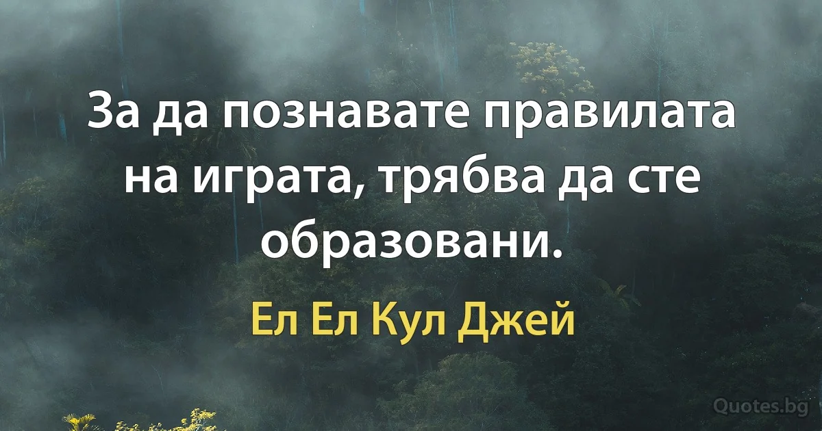 За да познавате правилата на играта, трябва да сте образовани. (Ел Ел Кул Джей)