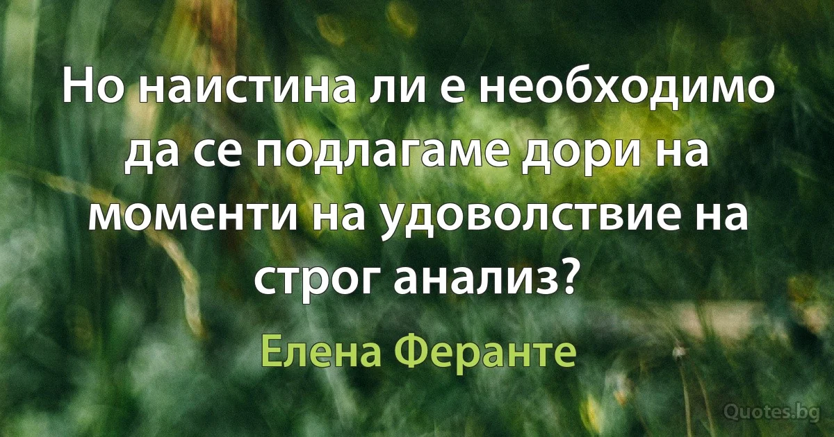 Но наистина ли е необходимо да се подлагаме дори на моменти на удоволствие на строг анализ? (Елена Феранте)