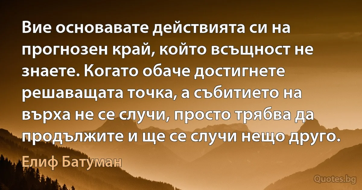 Вие основавате действията си на прогнозен край, който всъщност не знаете. Когато обаче достигнете решаващата точка, а събитието на върха не се случи, просто трябва да продължите и ще се случи нещо друго. (Елиф Батуман)