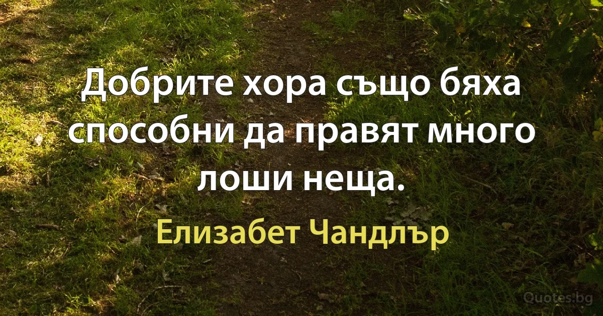 Добрите хора също бяха способни да правят много лоши неща. (Елизабет Чандлър)