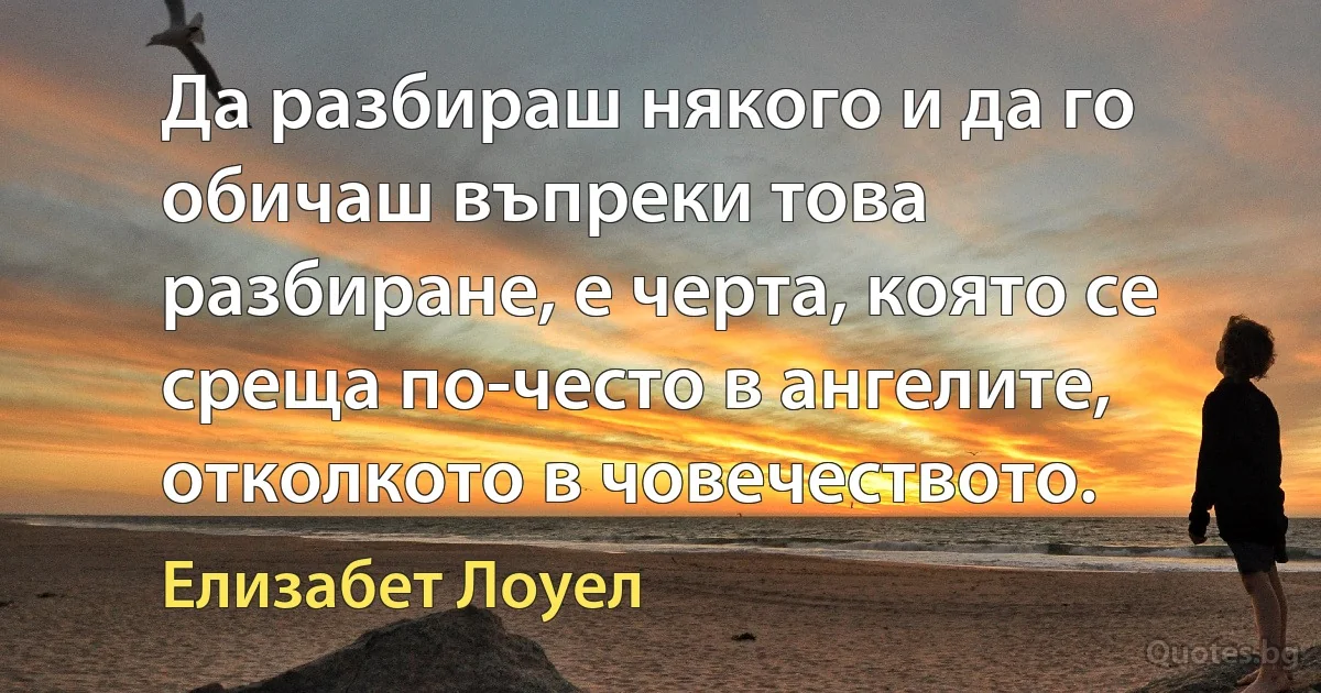 Да разбираш някого и да го обичаш въпреки това разбиране, е черта, която се среща по-често в ангелите, отколкото в човечеството. (Елизабет Лоуел)