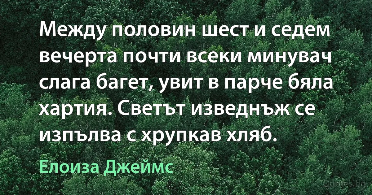 Между половин шест и седем вечерта почти всеки минувач слага багет, увит в парче бяла хартия. Светът изведнъж се изпълва с хрупкав хляб. (Елоиза Джеймс)