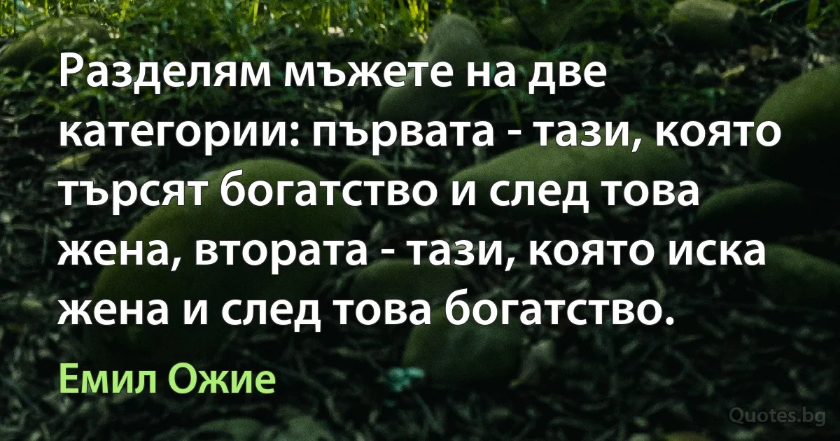 Разделям мъжете на две категории: първата - тази, която търсят богатство и след това жена, втората - тази, която иска жена и след това богатство. (Емил Ожие)