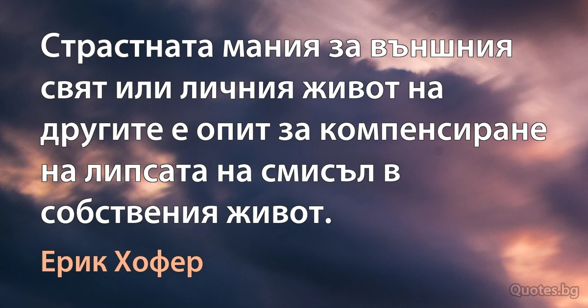 Страстната мания за външния свят или личния живот на другите е опит за компенсиране на липсата на смисъл в собствения живот. (Ерик Хофер)