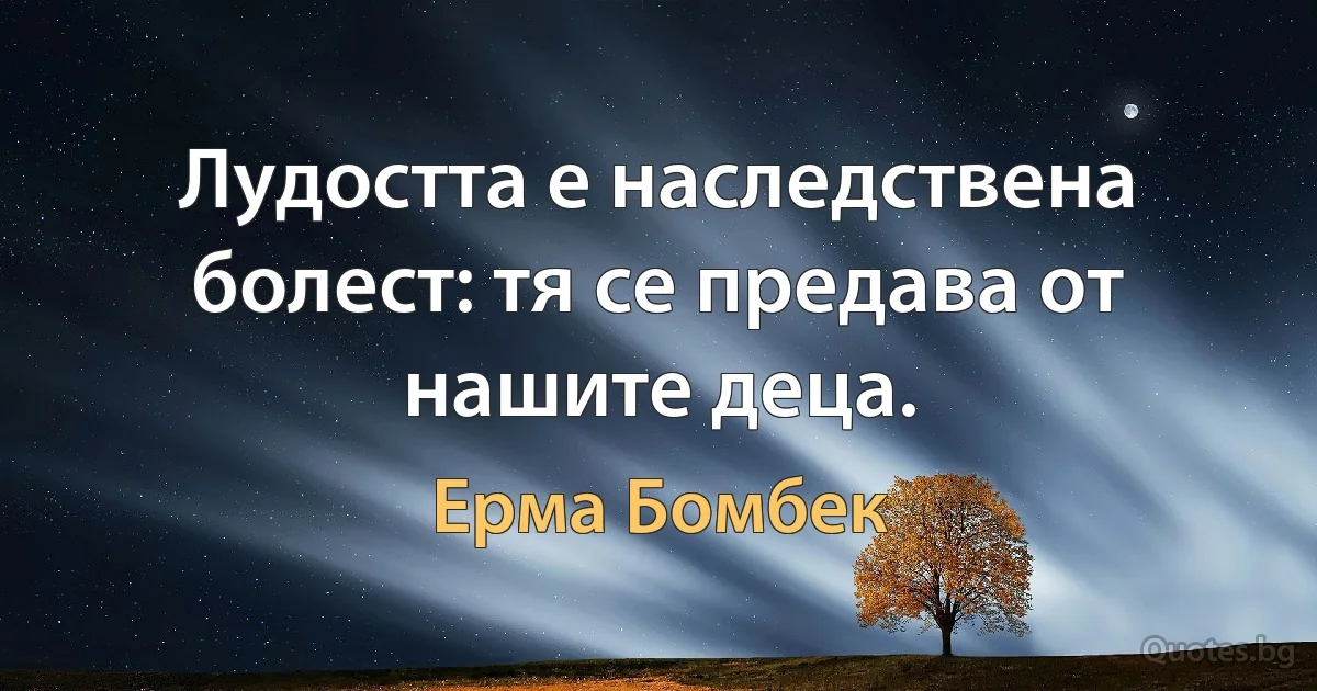 Лудостта е наследствена болест: тя се предава от нашите деца. (Ерма Бомбек)