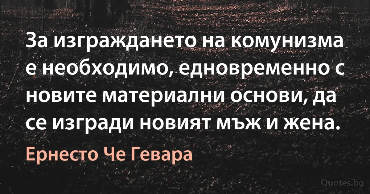 За изграждането на комунизма е необходимо, едновременно с новите материални основи, да се изгради новият мъж и жена. (Ернесто Че Гевара)