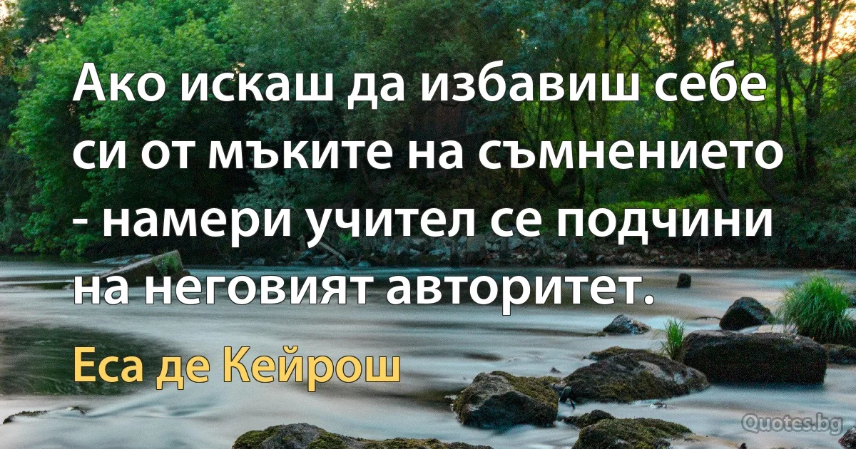 Ако искаш да избавиш себе си от мъките на съмнението - намери учител се подчини на неговият авторитет. (Еса де Кейрош)