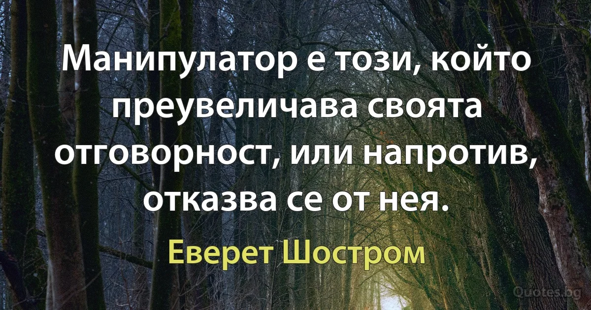 Манипулатор е този, който преувеличава своята отговорност, или напротив, отказва се от нея. (Еверет Шостром)