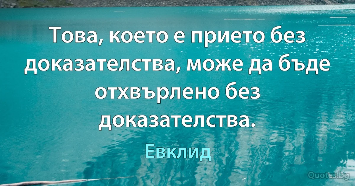 Това, което е прието без доказателства, може да бъде отхвърлено без доказателства. (Евклид)