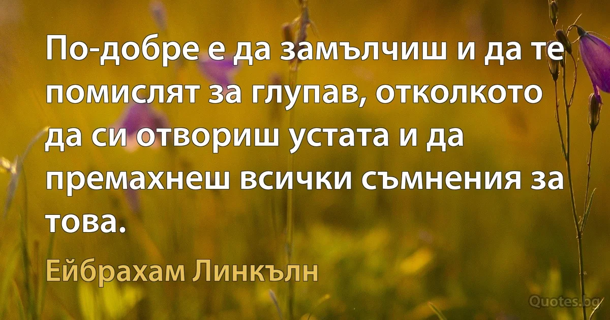 По-добре е да замълчиш и да те помислят за глупав, отколкото да си отвориш устата и да премахнеш всички съмнения за това. (Ейбрахам Линкълн)