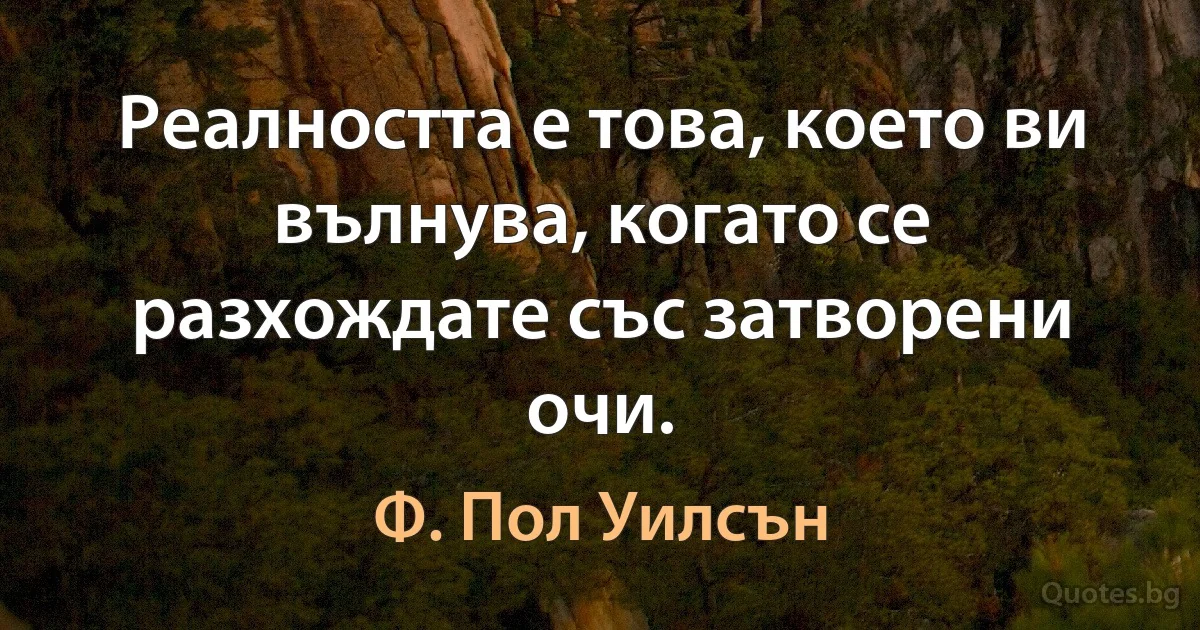 Реалността е това, което ви вълнува, когато се разхождате със затворени очи. (Ф. Пол Уилсън)