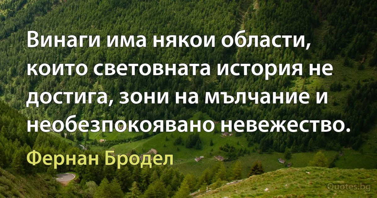 Винаги има някои области, които световната история не достига, зони на мълчание и необезпокоявано невежество. (Фернан Бродел)