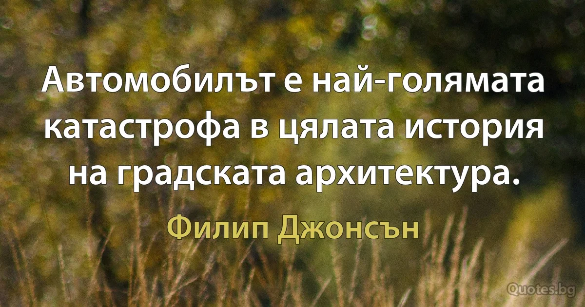 Автомобилът е най-голямата катастрофа в цялата история на градската архитектура. (Филип Джонсън)