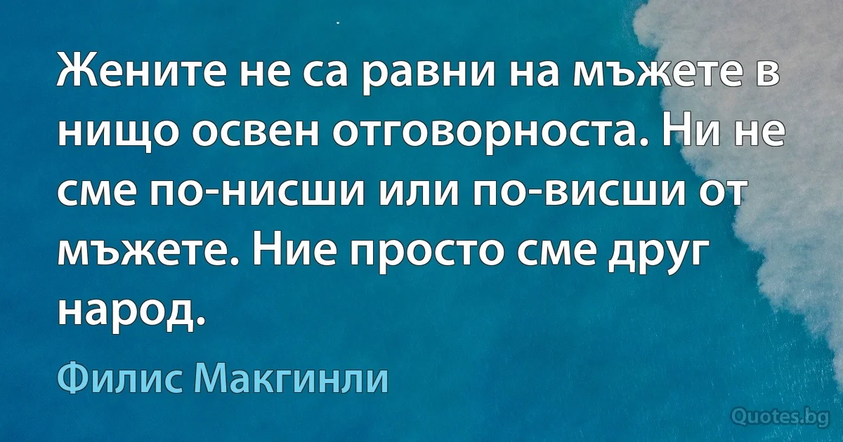 Жените не са равни на мъжете в нищо освен отговорноста. Ни не сме по-нисши или по-висши от мъжете. Ние просто сме друг народ. (Филис Макгинли)