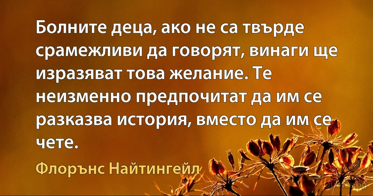 Болните деца, ако не са твърде срамежливи да говорят, винаги ще изразяват това желание. Те неизменно предпочитат да им се разказва история, вместо да им се чете. (Флорънс Найтингейл)