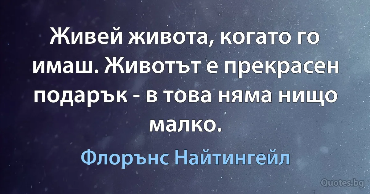 Живей живота, когато го имаш. Животът е прекрасен подарък - в това няма нищо малко. (Флорънс Найтингейл)