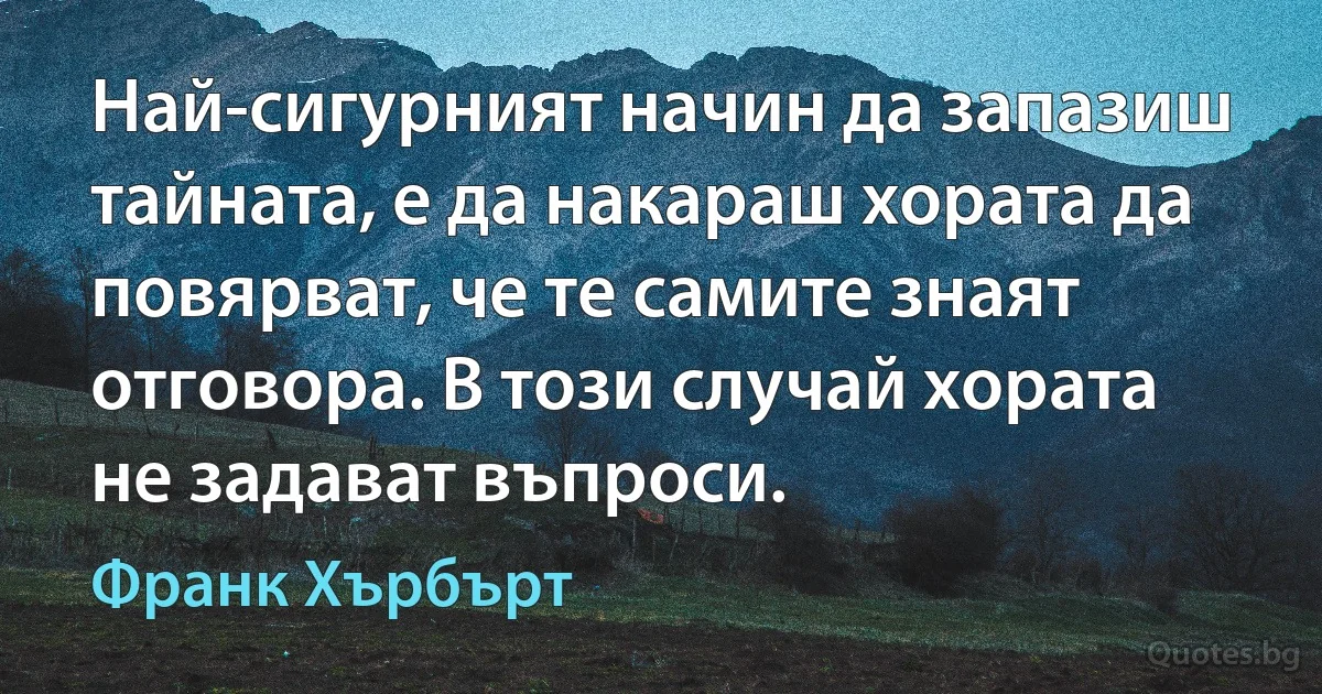 Най-сигурният начин да запазиш тайната, е да накараш хората да повярват, че те самите знаят отговора. В този случай хората не задават въпроси. (Франк Хърбърт)