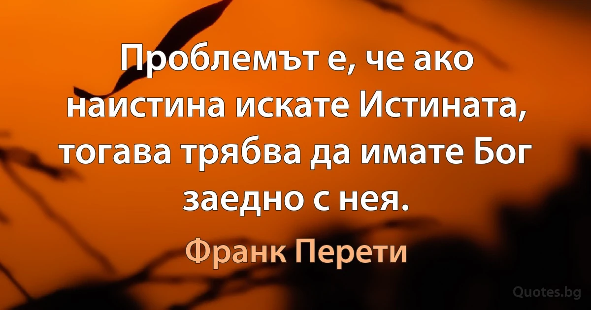 Проблемът е, че ако наистина искате Истината, тогава трябва да имате Бог заедно с нея. (Франк Перети)