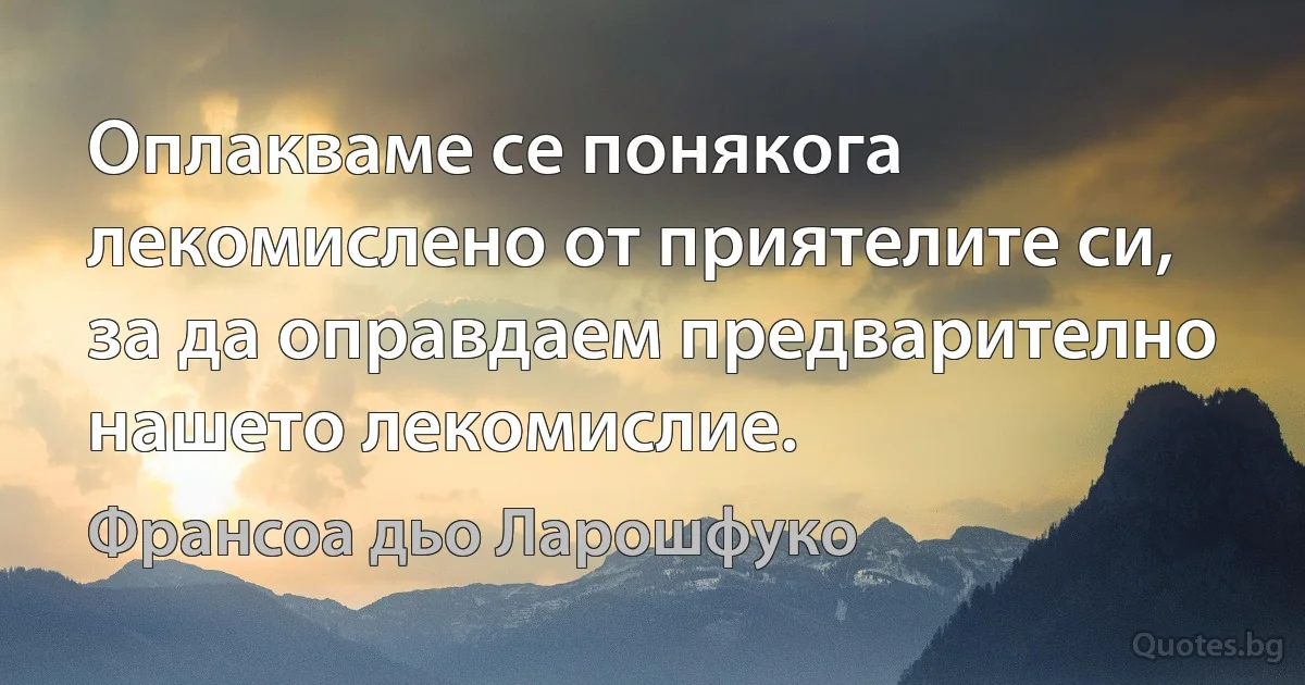 Оплакваме се понякога лекомислено от приятелите си, за да оправдаем предварително нашето лекомислие. (Франсоа дьо Ларошфуко)