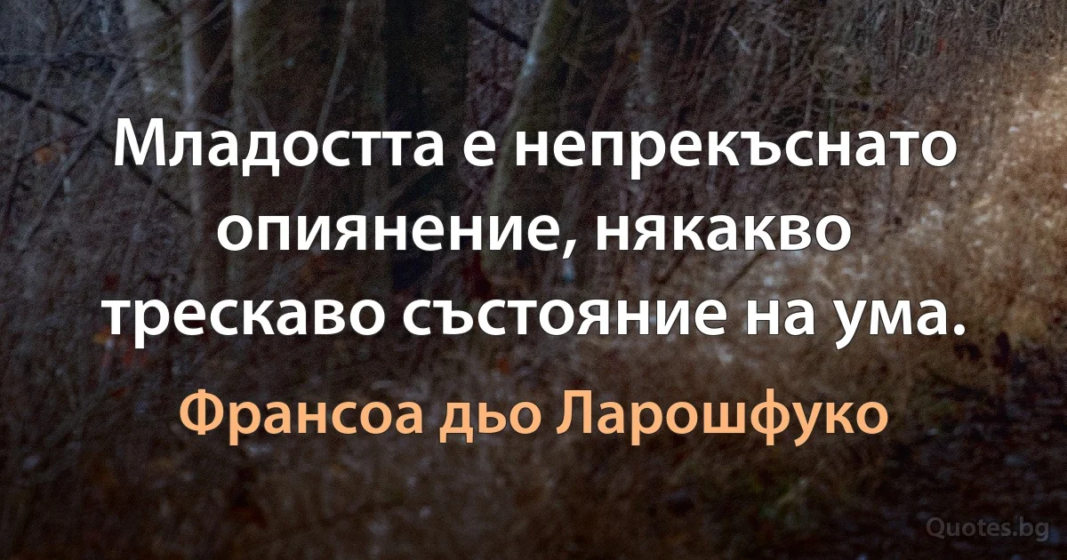 Младостта е непрекъснато опиянение, някакво трескаво състояние на ума. (Франсоа дьо Ларошфуко)