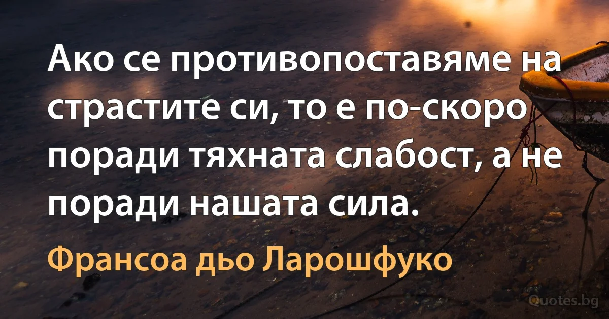 Ако се противопоставяме на страстите си, то е по-скоро поради тяхната слабост, а не поради нашата сила. (Франсоа дьо Ларошфуко)