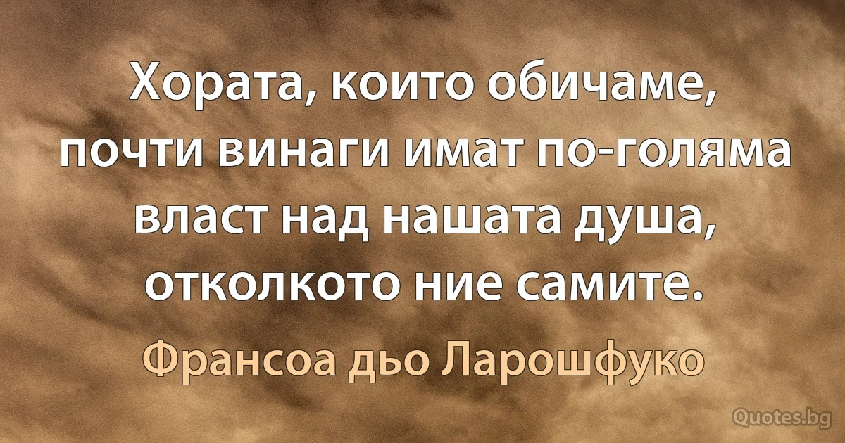 Хората, които обичаме, почти винаги имат по-голяма власт над нашата душа, отколкото ние самите. (Франсоа дьо Ларошфуко)