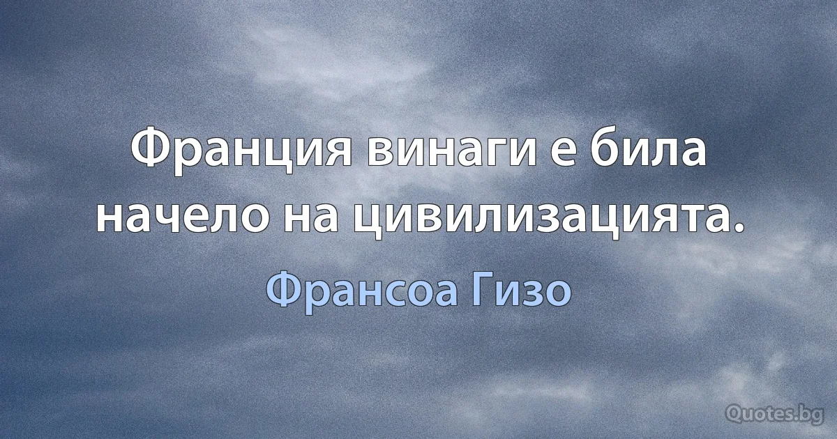 Франция винаги е била начело на цивилизацията. (Франсоа Гизо)