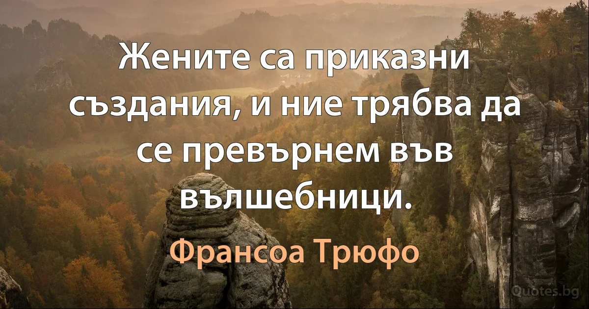 Жените са приказни създания, и ние трябва да се превърнем във вълшебници. (Франсоа Трюфо)