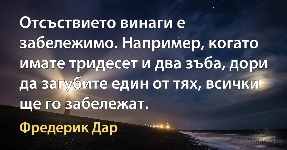 Отсъствието винаги е забележимо. Например, когато имате тридесет и два зъба, дори да загубите един от тях, всички ще го забележат. (Фредерик Дар)