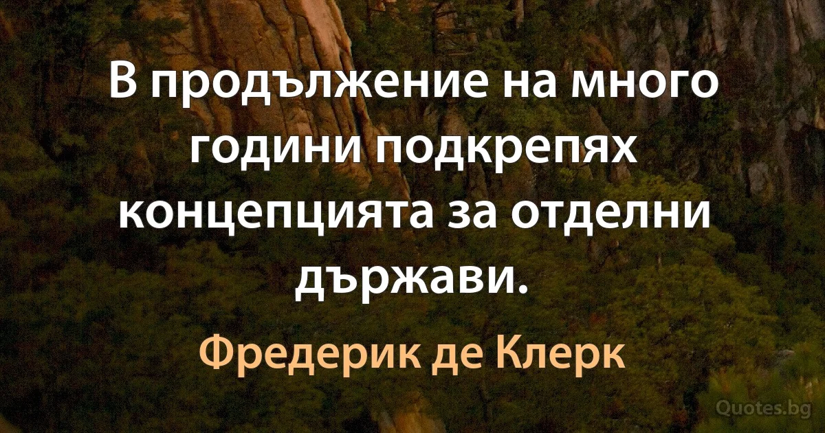 В продължение на много години подкрепях концепцията за отделни държави. (Фредерик де Клерк)