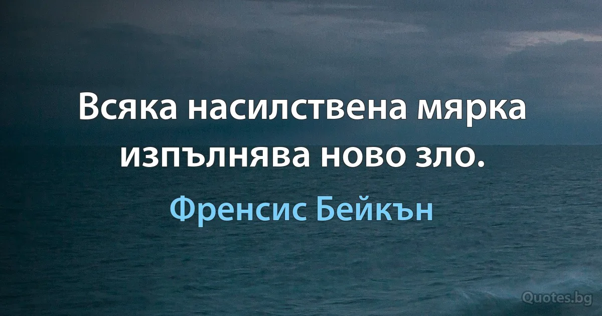 Всяка насилствена мярка изпълнява ново зло. (Френсис Бейкън)