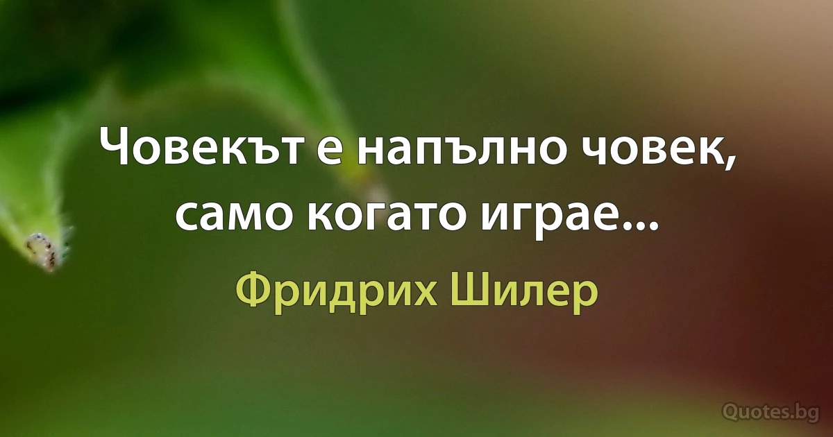 Човекът е напълно човек, само когато играе... (Фридрих Шилер)