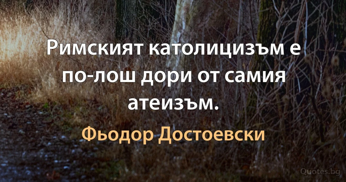 Римският католицизъм е по-лош дори от самия атеизъм. (Фьодор Достоевски)