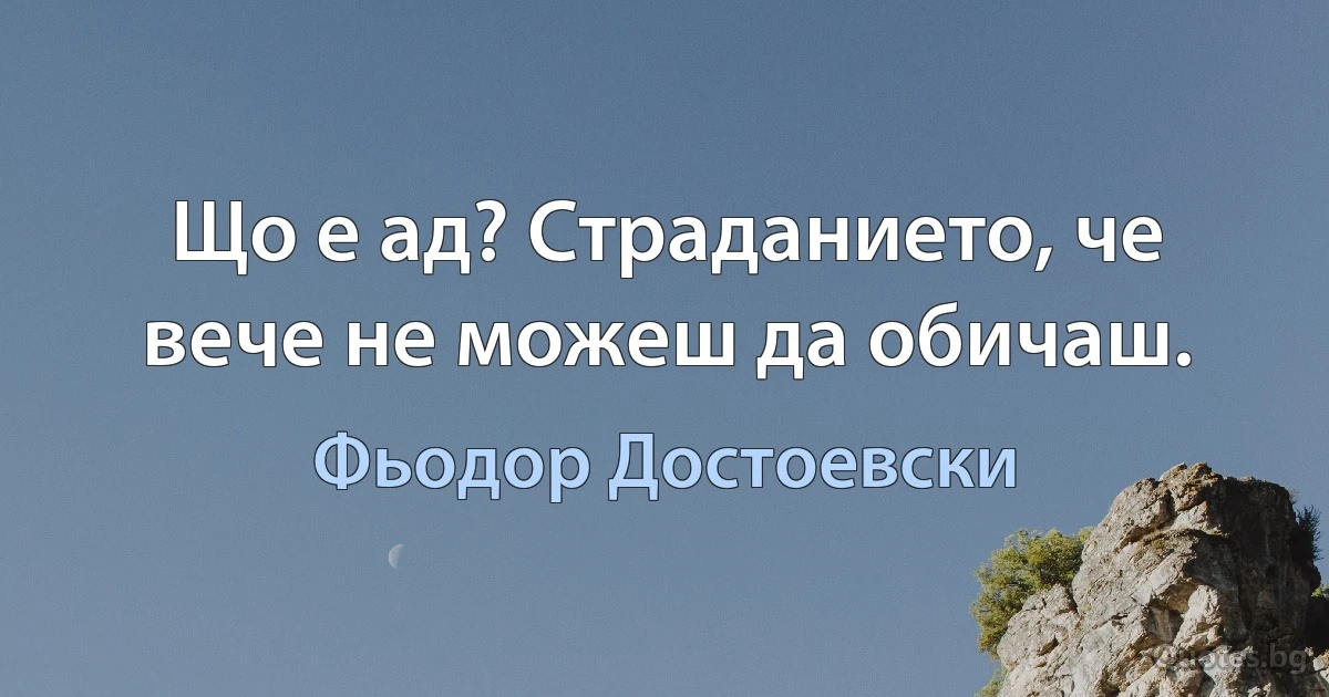 Що е ад? Страданието, че вече не можеш да обичаш. (Фьодор Достоевски)