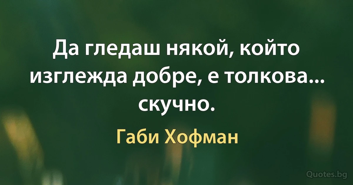 Да гледаш някой, който изглежда добре, е толкова... скучно. (Габи Хофман)