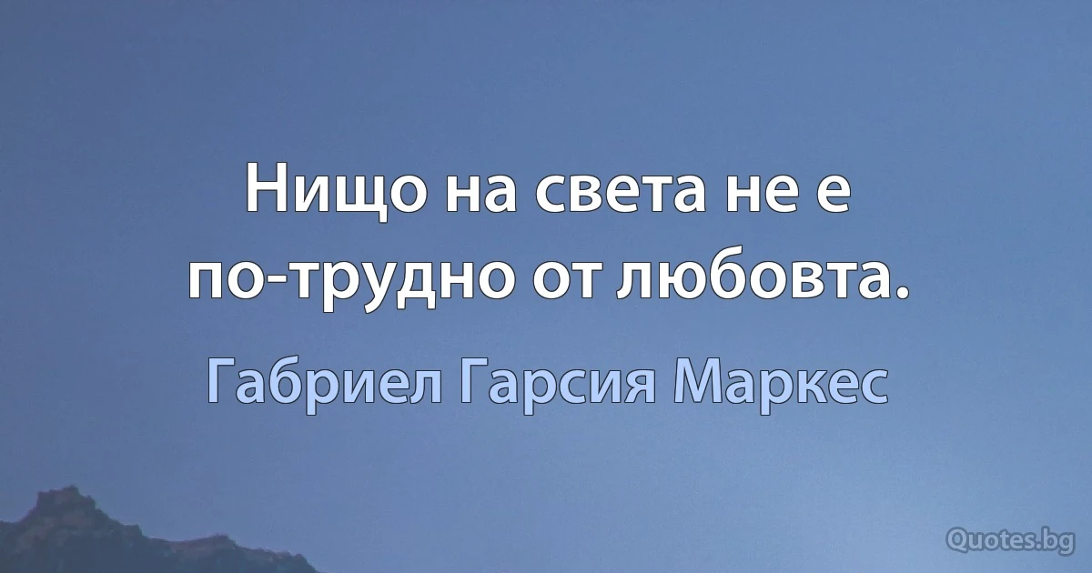 Нищо на света не е по-трудно от любовта. (Габриел Гарсия Маркес)