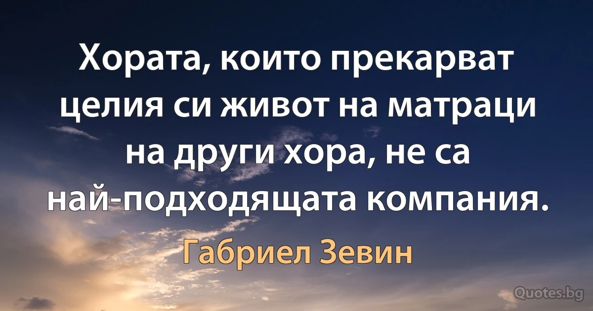 Хората, които прекарват целия си живот на матраци на други хора, не са най-подходящата компания. (Габриел Зевин)