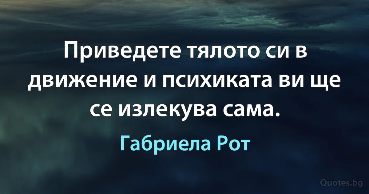 Приведете тялото си в движение и психиката ви ще се излекува сама. (Габриела Рот)