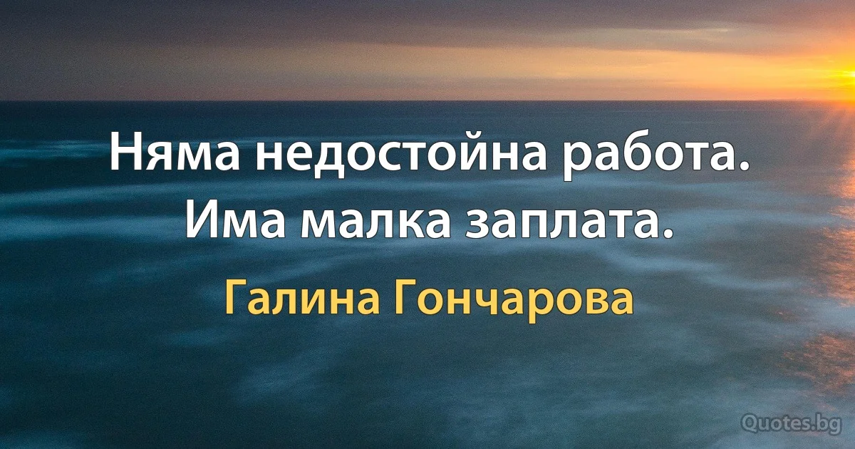 Няма недостойна работа. Има малка заплата. (Галина Гончарова)