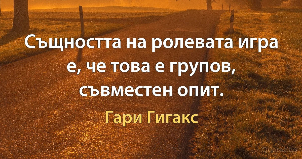 Същността на ролевата игра е, че това е групов, съвместен опит. (Гари Гигакс)