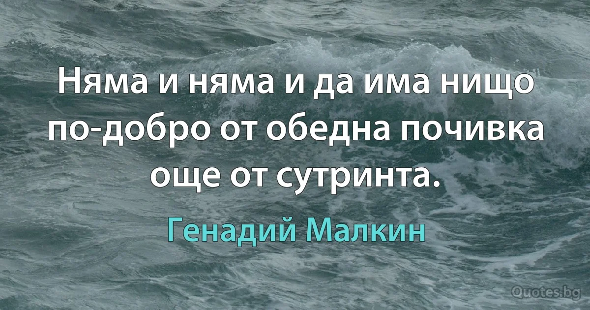 Няма и няма и да има нищо по-добро от обедна почивка още от сутринта. (Генадий Малкин)