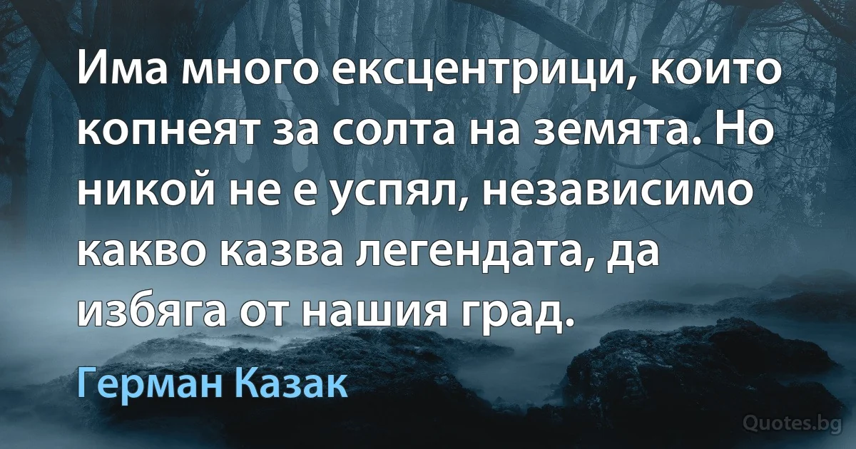 Има много ексцентрици, които копнеят за солта на земята. Но никой не е успял, независимо какво казва легендата, да избяга от нашия град. (Герман Казак)