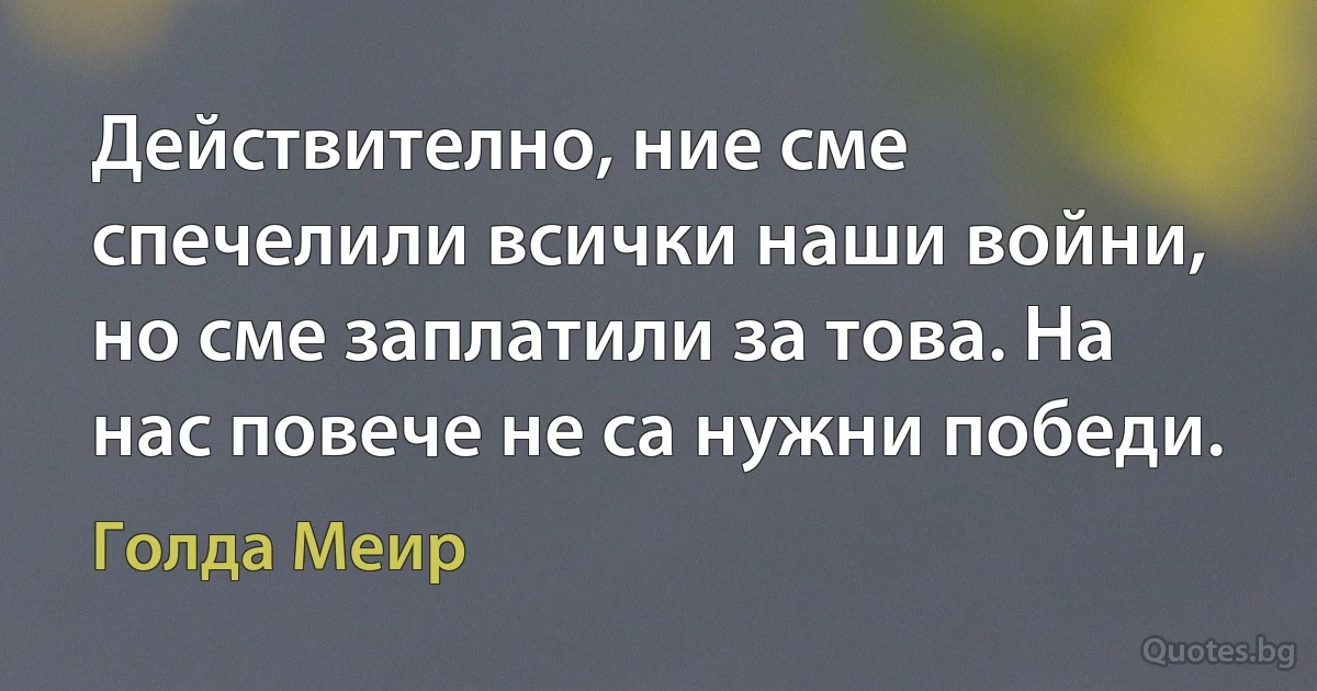 Действително, ние сме спечелили всички наши войни, но сме заплатили за това. На нас повече не са нужни победи. (Голда Меир)