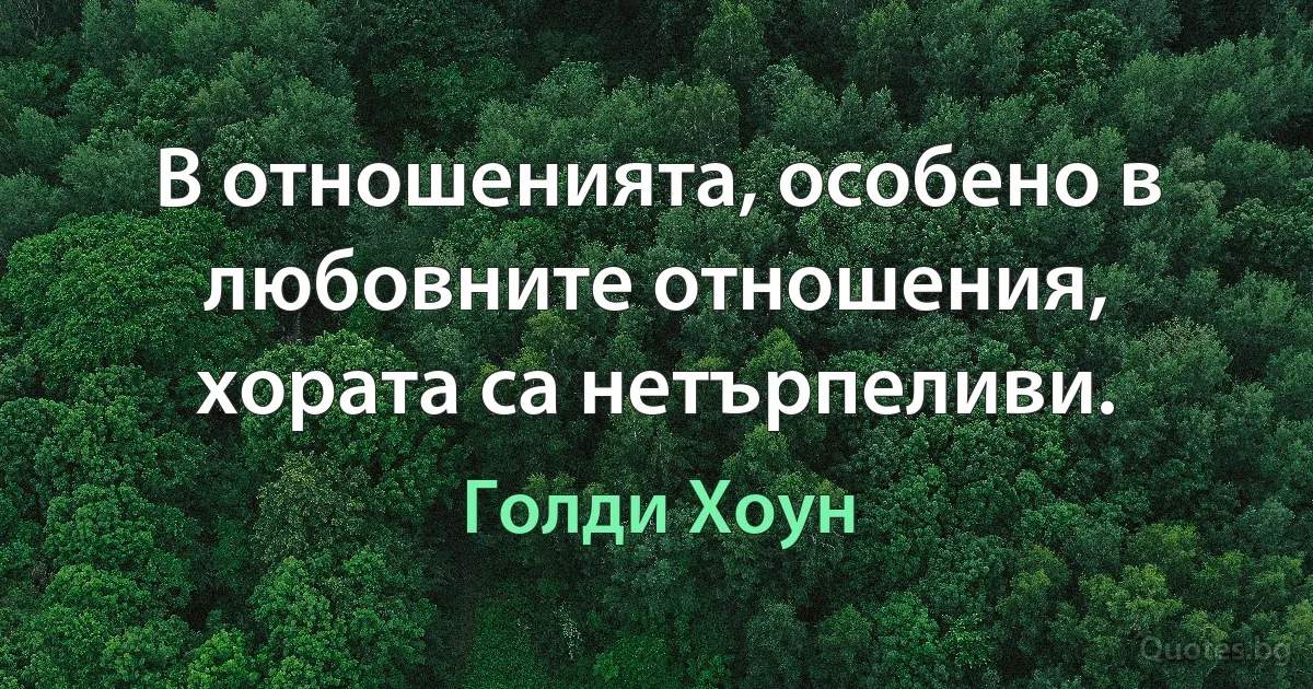 В отношенията, особено в любовните отношения, хората са нетърпеливи. (Голди Хоун)