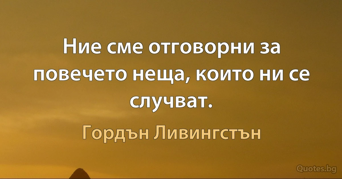 Ние сме отговорни за повечето неща, които ни се случват. (Гордън Ливингстън)