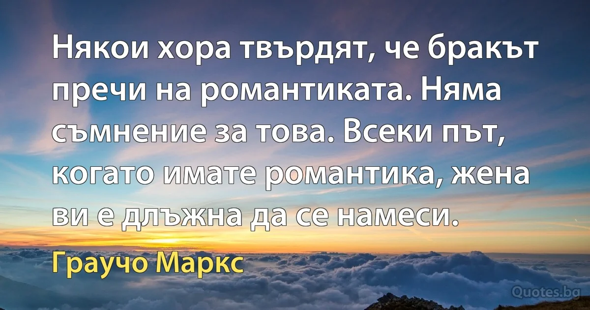 Някои хора твърдят, че бракът пречи на романтиката. Няма съмнение за това. Всеки път, когато имате романтика, жена ви е длъжна да се намеси. (Граучо Маркс)