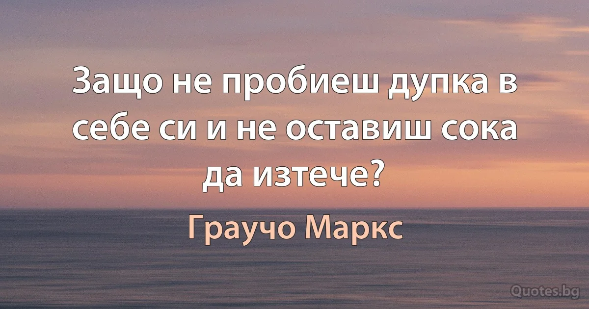 Защо не пробиеш дупка в себе си и не оставиш сока да изтече? (Граучо Маркс)